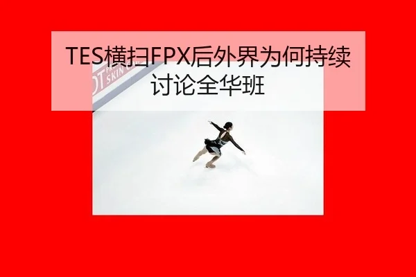 TES横扫FPX后外界为何持续讨论全华班