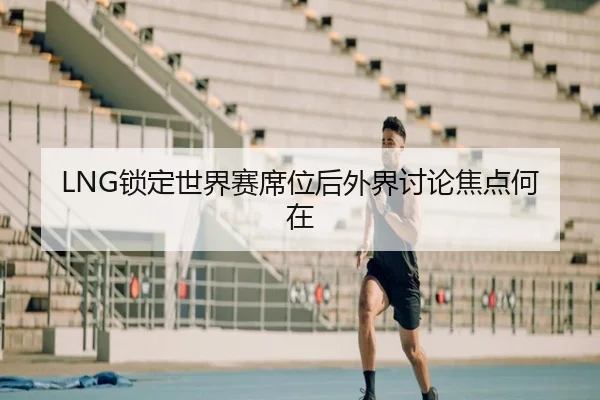 LNG锁定世界赛席位后外界讨论焦点何在